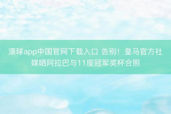 滚球app中国官网下载入口 告别！皇马官方社媒晒阿拉巴与11座冠军奖杯合照