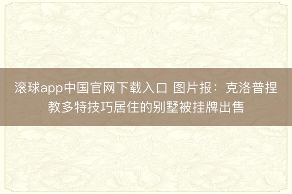滚球app中国官网下载入口 图片报：克洛普捏教多特技巧居住的别墅被挂牌出售