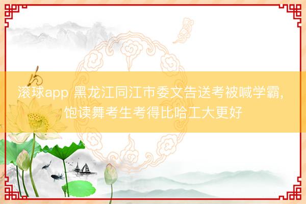 滚球app 黑龙江同江市委文告送考被喊学霸， 饱读舞考生考得比哈工大更好