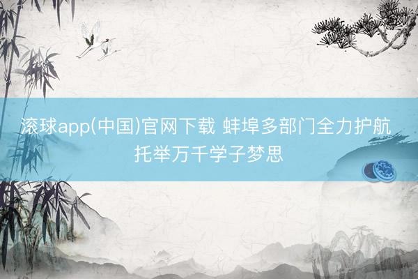 滚球app(中国)官网下载 蚌埠多部门全力护航 托举万千学子梦思