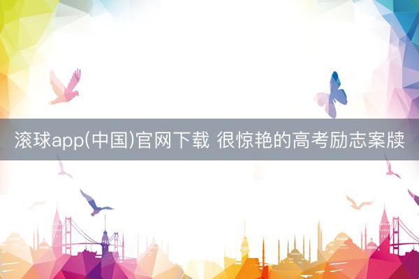 滚球app(中国)官网下载 很惊艳的高考励志案牍