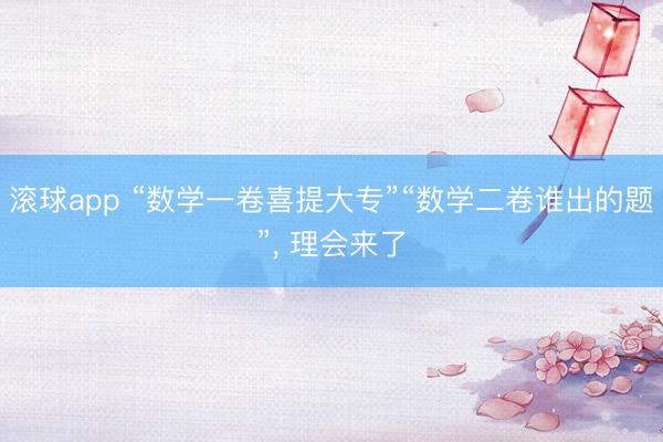 滚球app “数学一卷喜提大专”“数学二卷谁出的题”， 理会来了