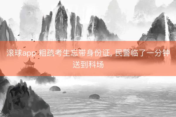 滚球app 粗疏考生忘带身份证, 民警临了一分钟送到科场