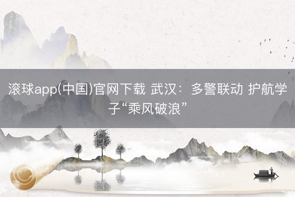 滚球app(中国)官网下载 武汉：多警联动 护航学子“乘风破浪”