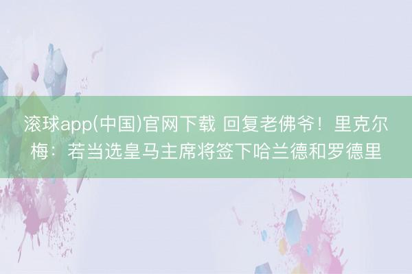 滚球app(中国)官网下载 回复老佛爷!里克尔梅:若当选皇马主席将签下哈兰德和罗德里