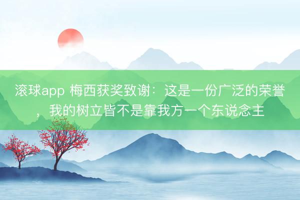 滚球app 梅西获奖致谢：这是一份广泛的荣誉，我的树立皆不是靠我方一个东说念主