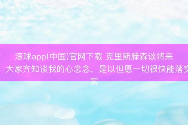 滚球app(中国)官网下载 克里斯滕森谈将来：大家齐知谈我的心念念，是以但愿一切很快能落实
