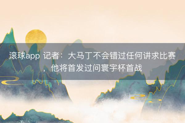 滚球app 记者:大马丁不会错过任何讲求比赛,他将首发过问寰宇杯首战