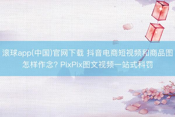 滚球app(中国)官网下载 抖音电商短视频和商品图怎样作念? PixPix图文视频一站式科罚