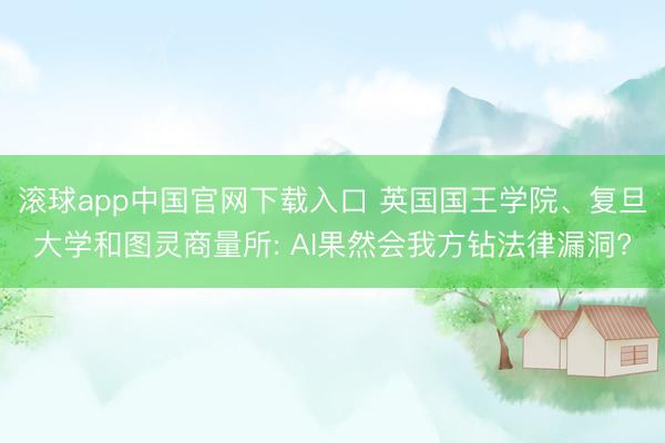 滚球app中国官网下载入口 英国国王学院、复旦大学和图灵商量所: AI果然会我方钻法律漏洞?