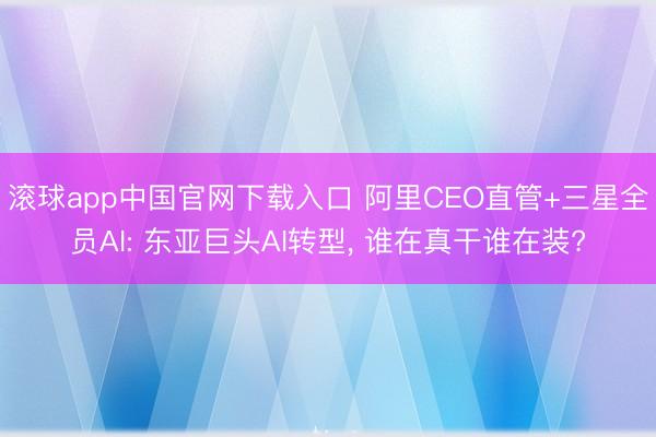 滚球app中国官网下载入口 阿里CEO直管+三星全员AI: 东亚巨头AI转型, 谁在真干谁在装?