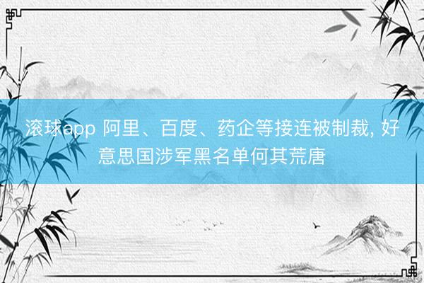 滚球app 阿里、百度、药企等接连被制裁, 好意思国涉军黑名单何其荒唐