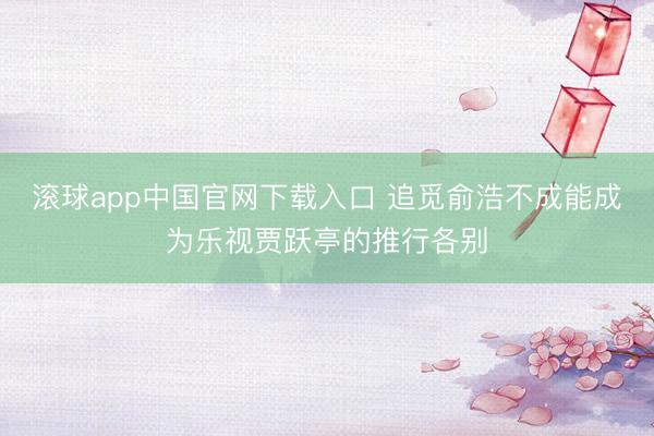 滚球app中国官网下载入口 追觅俞浩不成能成为乐视贾跃亭的推行各别
