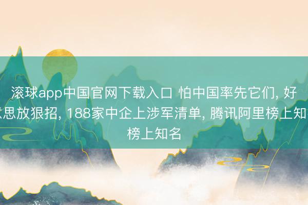 滚球app中国官网下载入口 怕中国率先它们, 好意思放狠招, 188家中企上涉军清单, 腾讯阿里榜上知名