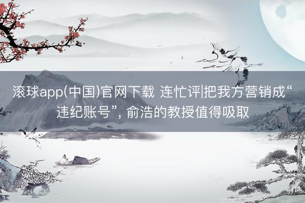 滚球app(中国)官网下载 连忙评|把我方营销成“违纪账号”， 俞浩的教授值得吸取