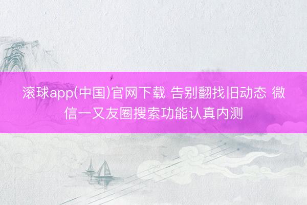 滚球app(中国)官网下载 告别翻找旧动态 微信一又友圈搜索功能认真内测