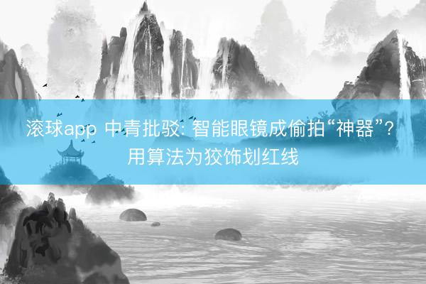 滚球app 中青批驳: 智能眼镜成偷拍“神器”? 用算法为狡饰划红线
