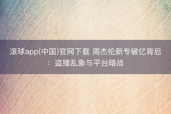 滚球app(中国)官网下载 周杰伦新专破亿背后：盗播乱象与平台暗战