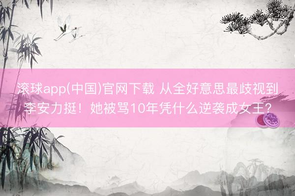 滚球app(中国)官网下载 从全好意思最歧视到李安力挺!她被骂10年凭什么逆袭成女王?