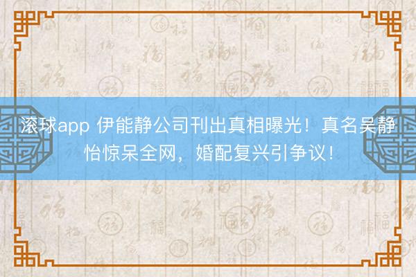 滚球app 伊能静公司刊出真相曝光！真名吴静怡惊呆全网，婚配复兴引争议！