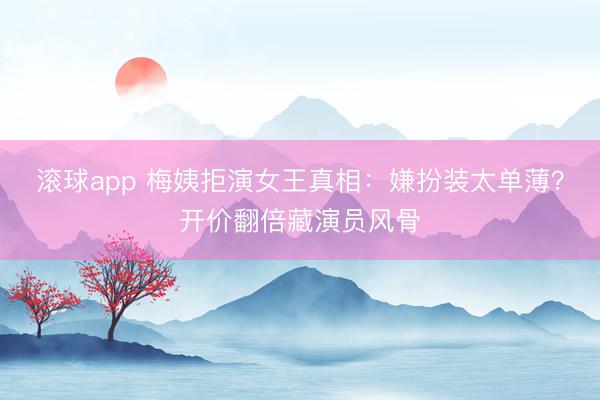 滚球app 梅姨拒演女王真相：嫌扮装太单薄？开价翻倍藏演员风骨
