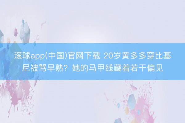 滚球app(中国)官网下载 20岁黄多多穿比基尼被骂早熟？她的马甲线藏着若干偏见
