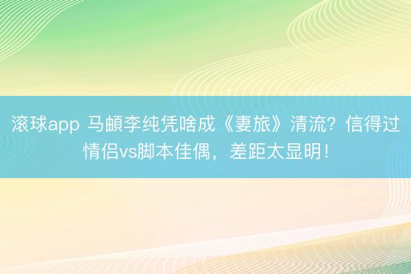 滚球app 马頔李纯凭啥成《妻旅》清流？信得过情侣vs脚本佳偶，差距太显明！