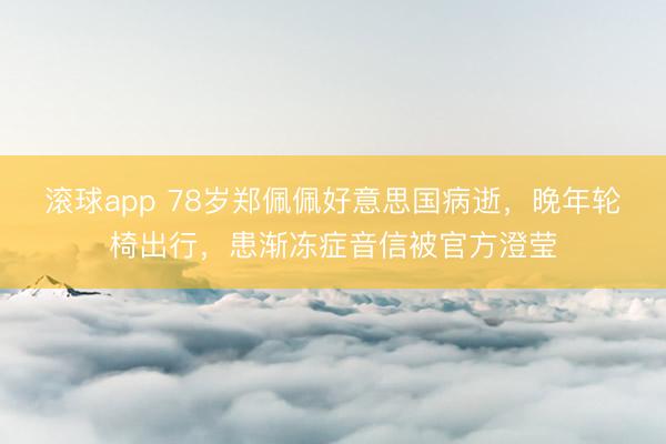 滚球app 78岁郑佩佩好意思国病逝，晚年轮椅出行，患渐冻症音信被官方澄莹