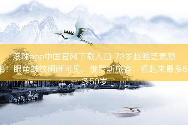 滚球app中国官网下载入口 73岁赵雅芝素颜亮相!眼角皱纹明晰可见,俄罗斯旅客:看起来最多50岁