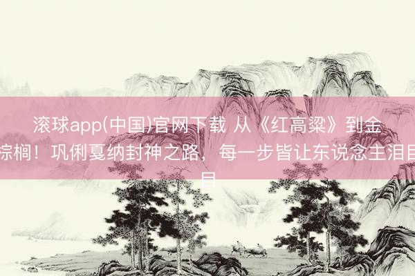 滚球app(中国)官网下载 从《红高粱》到金棕榈！巩俐戛纳封神之路，每一步皆让东说念主泪目