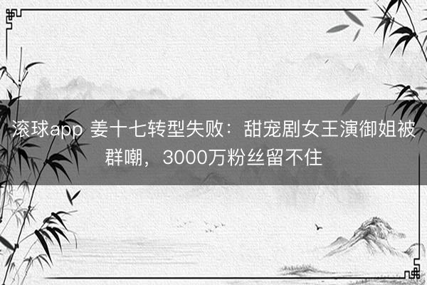 滚球app 姜十七转型失败:甜宠剧女王演御姐被群嘲,3000万粉丝留不住