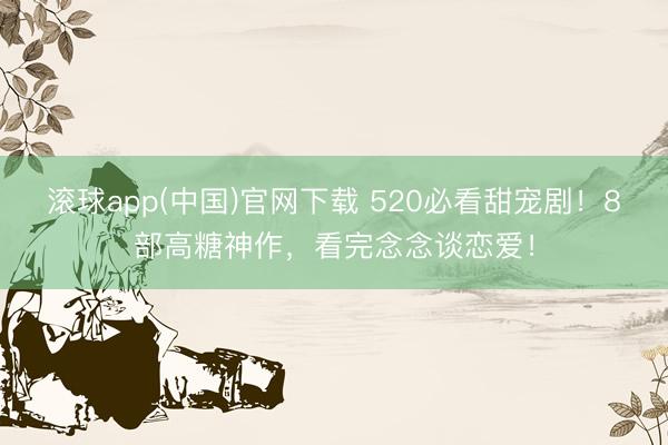 滚球app(中国)官网下载 520必看甜宠剧!8部高糖神作,看完念念谈恋爱!