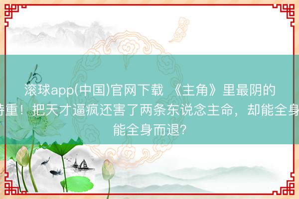 滚球app(中国)官网下载 《主角》里最阴的是黄持重!把天才逼疯还害了两条东说念主命,却能全身而退?