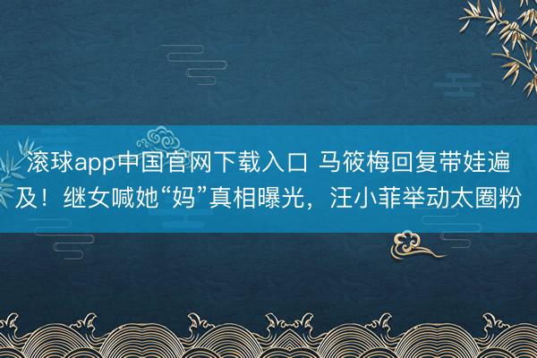 滚球app中国官网下载入口 马筱梅回复带娃遍及!继女喊她“妈”真相曝光,汪小菲举动太圈粉