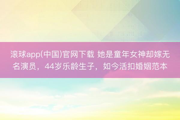 滚球app(中国)官网下载 她是童年女神却嫁无名演员，44岁乐龄生子，如今活扣婚姻范本
