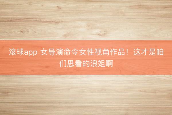 滚球app 女导演命令女性视角作品！这才是咱们思看的浪姐啊