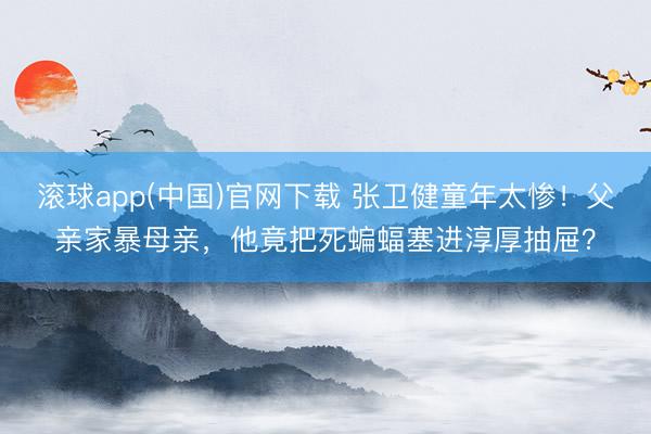 滚球app(中国)官网下载 张卫健童年太惨!父亲家暴母亲,他竟把死蝙蝠塞进淳厚抽屉?