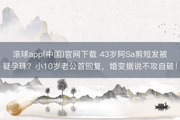 滚球app(中国)官网下载 43岁阿Sa剪短发被疑孕珠?小10岁老公首回复,婚变据说不攻自破!