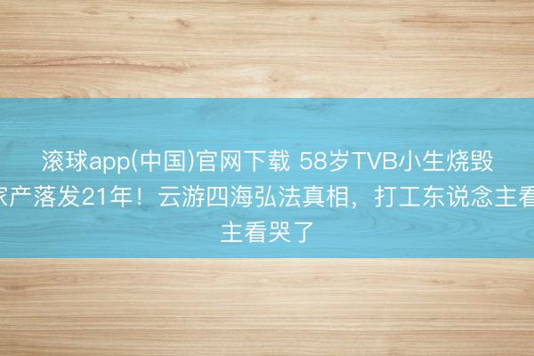 滚球app(中国)官网下载 58岁TVB小生烧毁3亿家产落发21年!云游四海弘法真相,打工东说念主看哭了