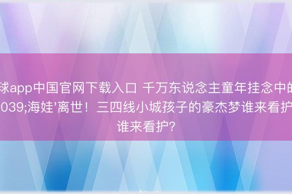滚球app中国官网下载入口 千万东说念主童年挂念中的'海娃'离世!三四线小城孩子的豪杰梦谁来看护?