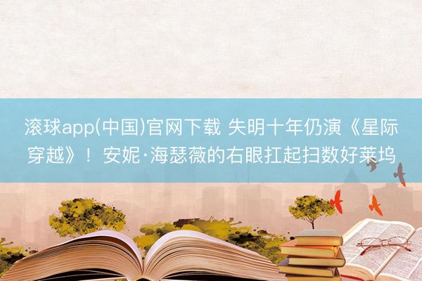 滚球app(中国)官网下载 失明十年仍演《星际穿越》!安妮·海瑟薇的右眼扛起扫数好莱坞