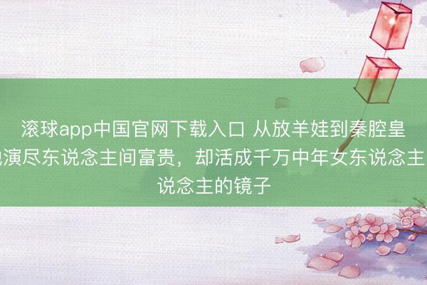 滚球app中国官网下载入口 从放羊娃到秦腔皇后：她演尽东说念主间富贵，却活成千万中年女东说念主的镜子