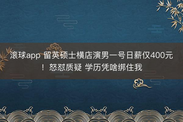 滚球app 留英硕士横店演男一号日薪仅400元！怒怼质疑 学历凭啥绑住我