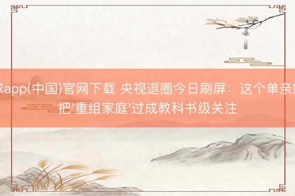 滚球app(中国)官网下载 央视退圈今日刷屏：这个单亲姆妈把'重组家庭'过成教科书级关注