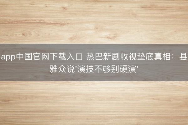 滚球app中国官网下载入口 热巴新剧收视垫底真相：县城不雅众说'演技不够别硬演'