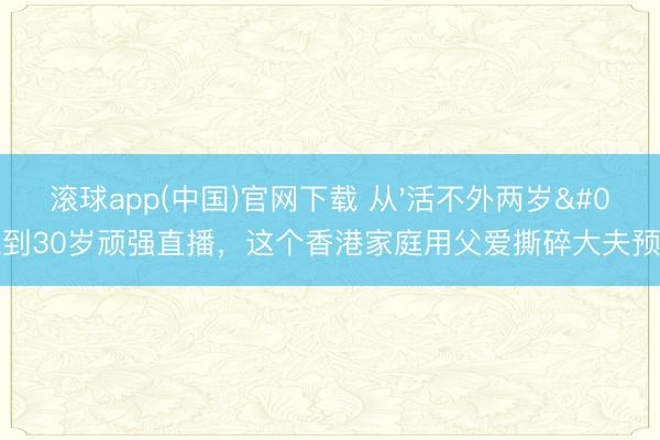 滚球app(中国)官网下载 从'活不外两岁'到30岁顽强直播，这个香港家庭用父爱撕碎大夫预言！
