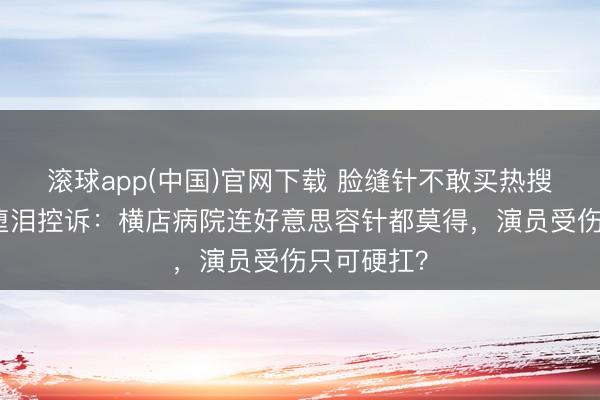 滚球app(中国)官网下载 脸缝针不敢买热搜！黄日莹堕泪控诉：横店病院连好意思容针都莫得，演员受伤只可硬扛？