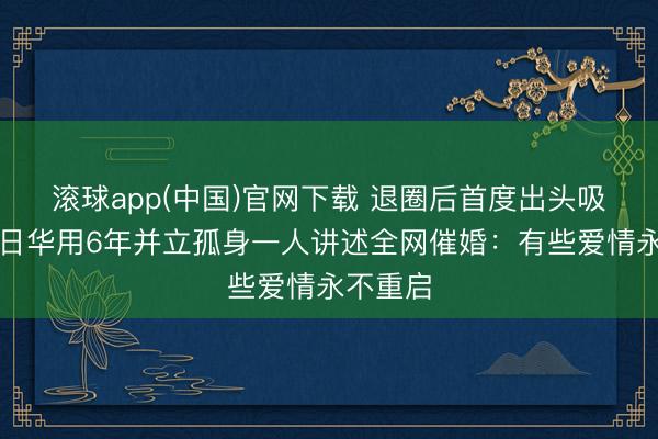滚球app(中国)官网下载 退圈后首度出头吸烟！黄日华用6年并立孤身一人讲述全网催婚：有些爱情永不重启