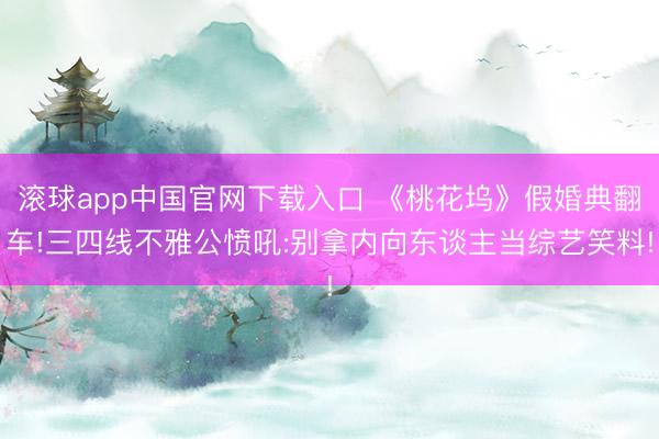 滚球app中国官网下载入口 《桃花坞》假婚典翻车!三四线不雅公愤吼:别拿内向东谈主当综艺笑料!
