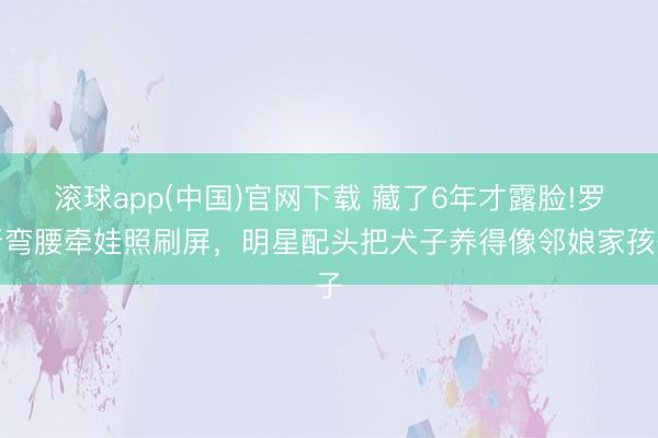 滚球app(中国)官网下载 藏了6年才露脸!罗晋弯腰牵娃照刷屏，明星配头把犬子养得像邻娘家孩子